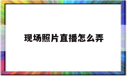 现场照片直播怎么弄(现场照片直播怎么弄出来)