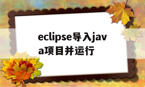 eclipse导入java项目并运行(eclipse导入javaweb项目并运行)