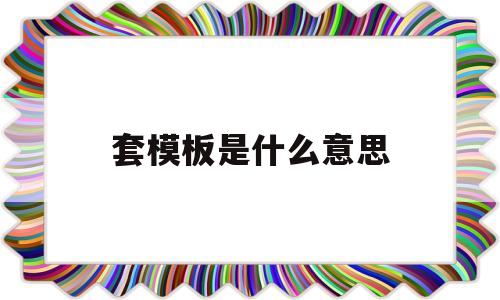 套模板是什么意思(套模板就是改内容吗)