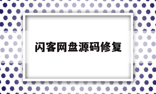 闪客网盘源码修复(闪客网盘源码修复在哪)