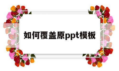 如何覆盖原ppt模板(如何覆盖原ppt模板文字)