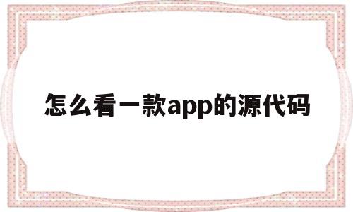 怎么看一款app的源代码(怎样查看一个app的源代码)