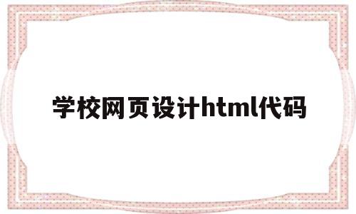 学校网页设计html代码(学校网页设计html代码怎么写)