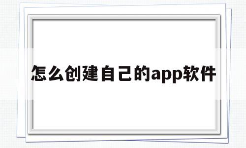 怎么创建自己的app软件(如何创建一个属于自己的app)