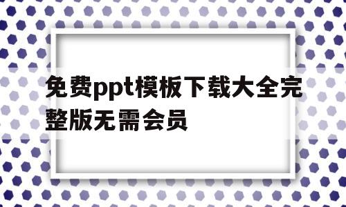 免费ppt模板下载大全完整版无需会员(免费 ppt模板)