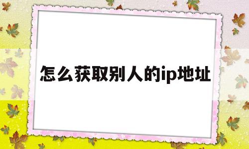 怎么获取别人的ip地址(怎么获取别人的ip地址信息)