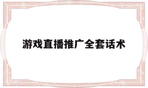 游戏直播推广全套话术(游戏直播推广全套话术大全)