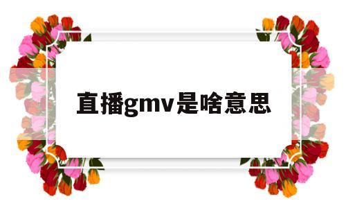 直播gmv是啥意思(直播中的gmv)