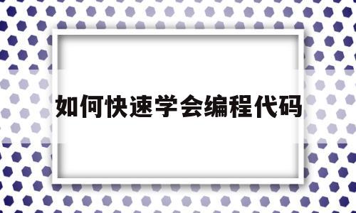 如何快速学会编程代码(如何快速学会编程代码的方法)