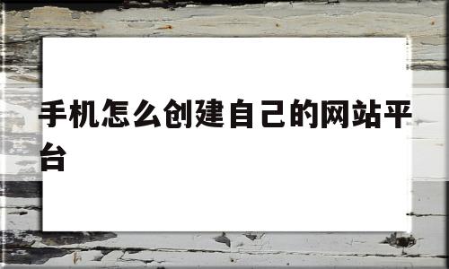 手机怎么创建自己的网站平台(如何在手机上创建一个自己的网站)