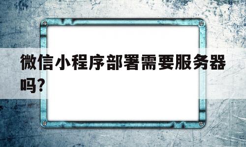 微信小程序部署需要服务器吗?(微信小程序部署需要服务器吗怎么设置)