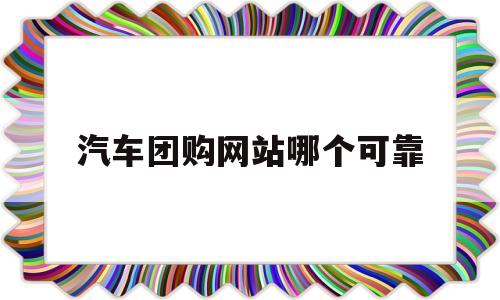 汽车团购网站哪个可靠(汽车团购网站哪个可靠点)