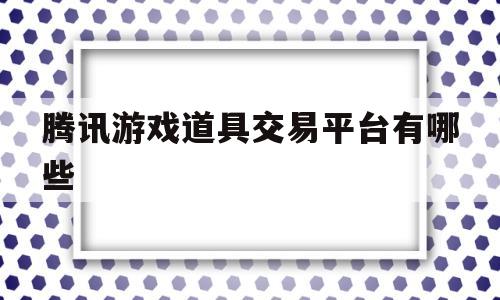 腾讯游戏道具交易平台有哪些(腾讯游戏道具交易平台有哪些软件)