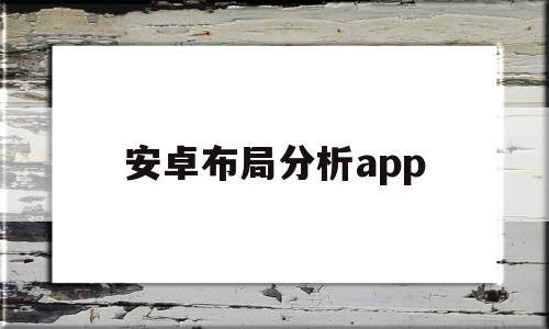 安卓布局分析app(安卓界面布局分析app)