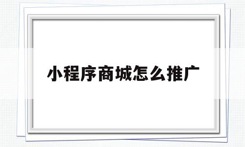 小程序商城怎么推广(微信小程序商城推广方案)