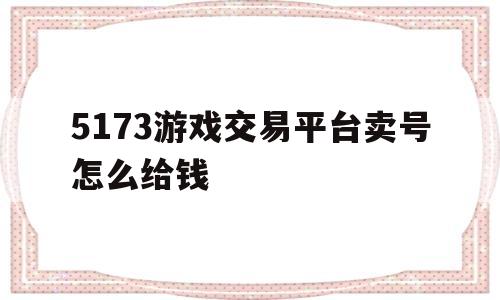 5173游戏交易平台卖号怎么给钱(5173游戏交易平台卖号怎么给钱的)