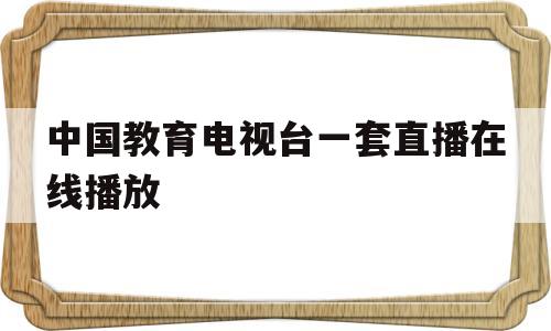 中国教育电视台一套直播在线播放(中国教育电视台一套直播在线播放节目)