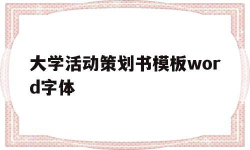 关于大学活动策划书模板word字体的信息