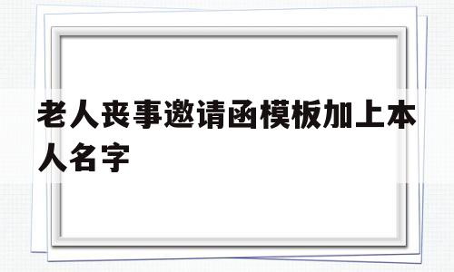 老人丧事邀请函模板加上本人名字(老人丧事邀请函模板加上本人名字怎么写)