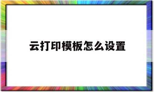 云打印模板怎么设置(云打印模板怎么设置密码)