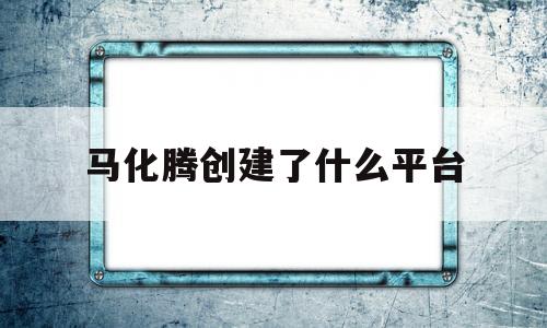 马化腾创建了什么平台(马化腾创建了什么平台呢)