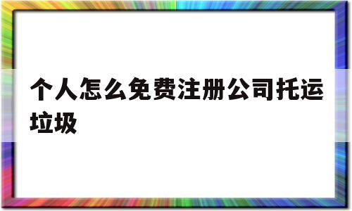 个人怎么免费注册公司托运垃圾(个人怎么免费注册公司托运垃圾箱)