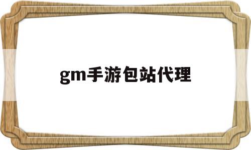 gm手游包站代理(gm手游包站平台代理)