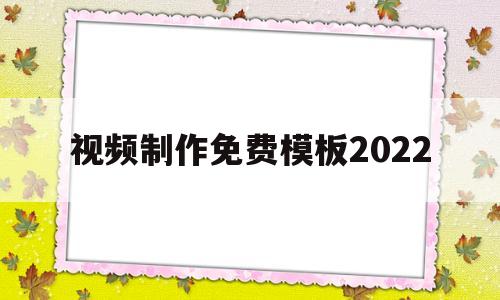 视频制作免费模板2022(视频制作免费模板2021软件)