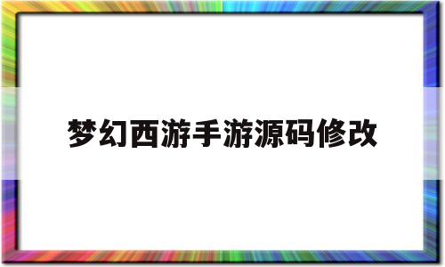 梦幻西游手游源码修改(梦幻西游手游源码修改教程)