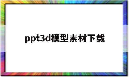 ppt3d模型素材下载(ppt3d模板下载)