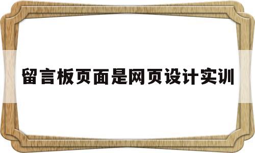 留言板页面是网页设计实训(留言板页面是网页设计实训内容吗)