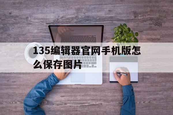 关于135编辑器官网手机版怎么保存图片的信息