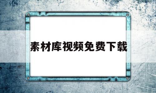 素材库视频免费下载(国外素材库视频免费下载)