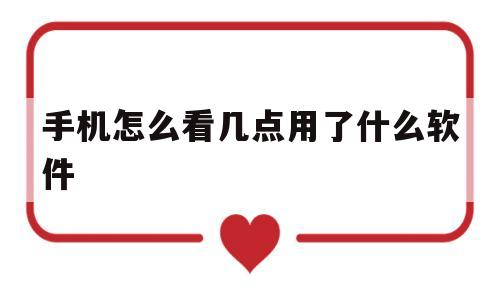 手机怎么看几点用了什么软件(手机怎么看几点用了什么软件啊)