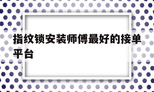 指纹锁安装师傅最好的接单平台(指纹锁安装师傅最好的接单平台是什么)