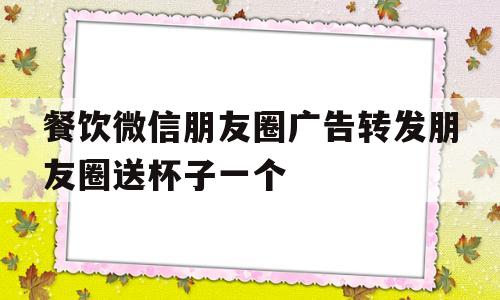 餐饮微信朋友圈广告转发朋友圈送杯子一个的简单介绍