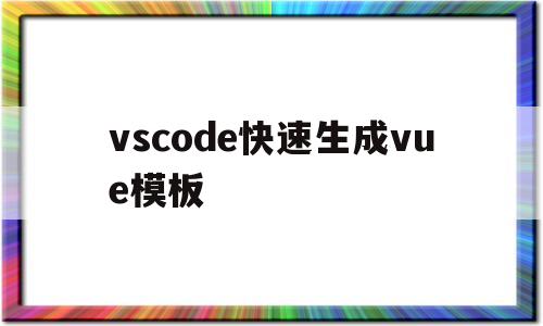 vscode快速生成vue模板(vscode自动生成html模板)