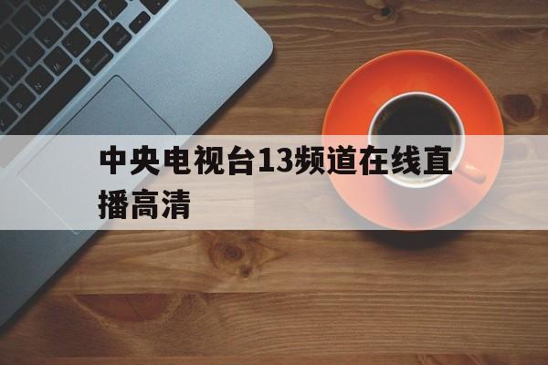 中央电视台13频道在线直播高清(中央电视台13频道在线直播高清1)