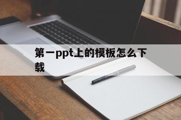 第一ppt上的模板怎么下载(第一ppt上的模板怎么下载到手机)