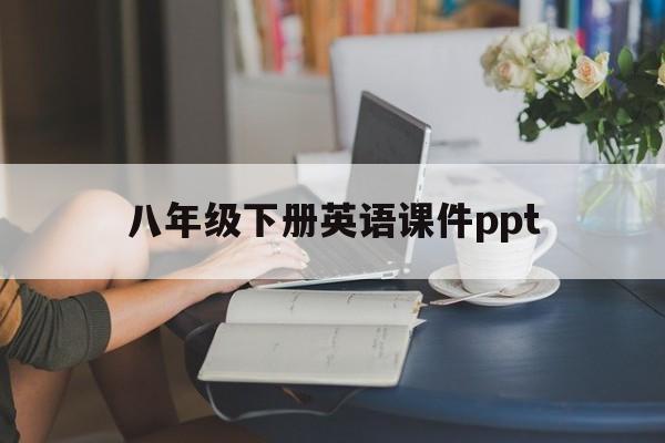 八年级下册英语课件ppt(八年级下册英语课件ppt人教版免费下载)