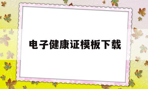 电子健康证模板下载(电子健康证模板下载安装)