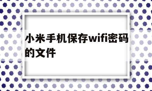 小米手机保存wifi密码的文件(小米手机已保存的wifi怎么查看密码)