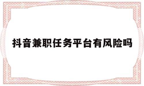 抖音兼职任务平台有风险吗(抖音兼职任务平台有风险吗知乎)