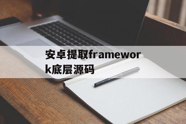 安卓提取framework底层源码(android framework 源码)