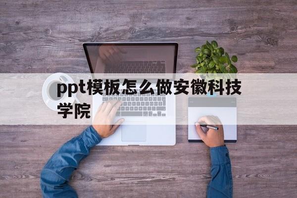 ppt模板怎么做安徽科技学院的简单介绍