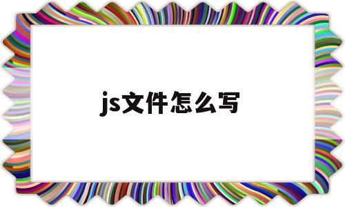 js文件怎么写(js写文件的方法)