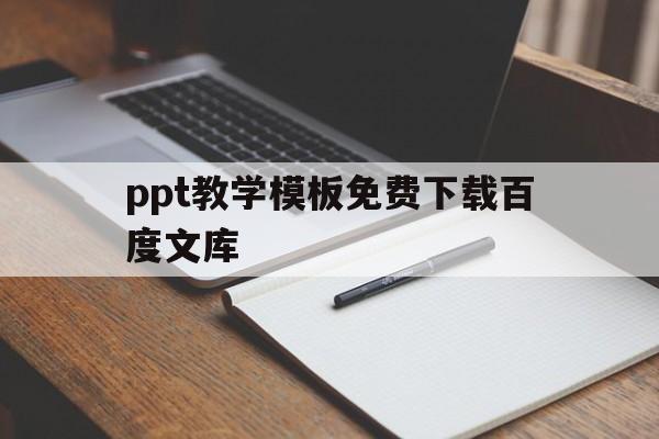 ppt教学模板免费下载百度文库(ppt教学模板免费下载百度文库手机版)