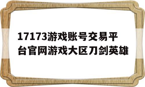 关于17173游戏账号交易平台官网游戏大区刀剑英雄的信息