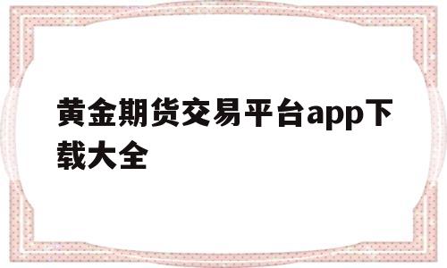 黄金期货交易平台app下载大全(黄金期货交易平台app下载大全安全吗)