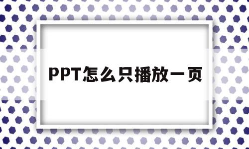 PPT怎么只播放一页(ppt怎样单页单条播放)